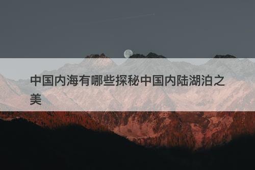 中国内海有哪些探秘中国内陆湖泊之美