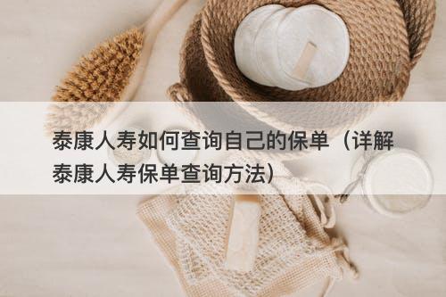 泰康人寿如何查询自己的保单（详解泰康人寿保单查询方法）-图1