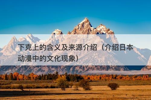 下克上的含义及来源介绍（介绍日本动漫中的文化现象）