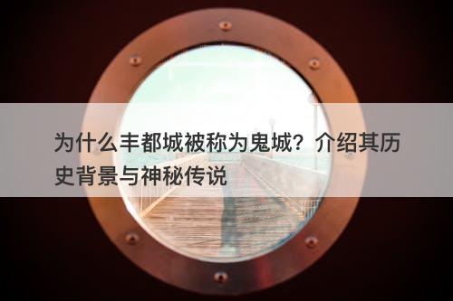 为什么丰都城被称为鬼城？介绍其历史背景与神秘传说