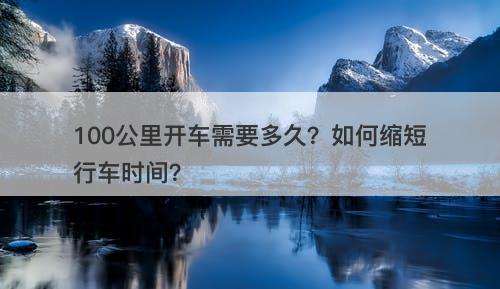 100公里开车需要多久？如何缩短行车时间？