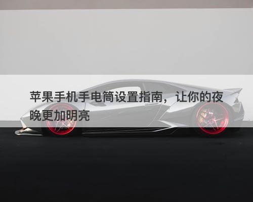 苹果手机手电筒设置指南，让你的夜晚更加明亮