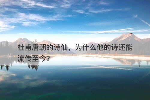 杜甫唐朝的诗仙，为什么他的诗还能流传至今？