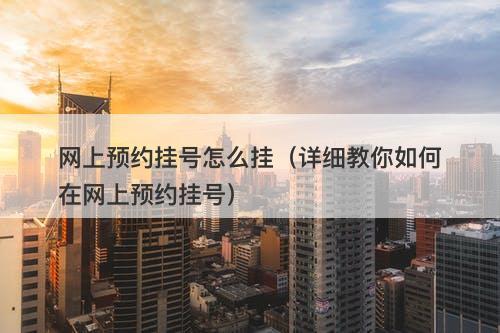 网上预约挂号怎么挂（详细教你如何在网上预约挂号）