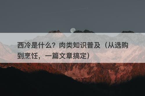 西冷是什么？肉类知识普及（从选购到烹饪，一篇文章搞定）