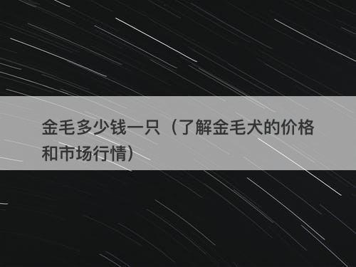 金毛多少钱一只（了解金毛犬的价格和市场行情）