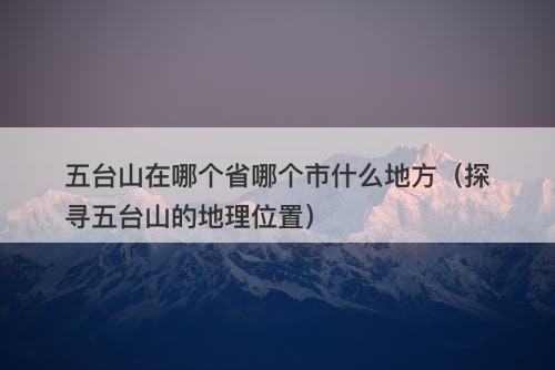五台山在哪个省哪个市什么地方（探寻五台山的地理位置）