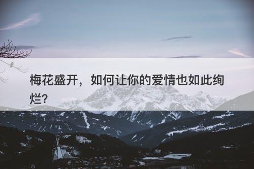梅花盛开，如何让你的爱情也如此绚烂？