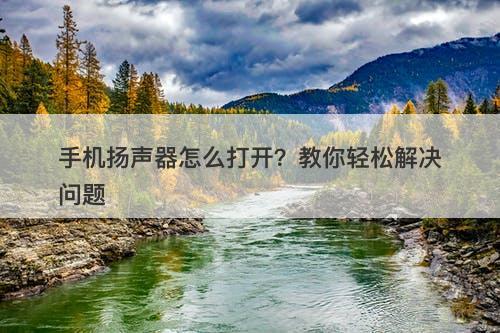 手机扬声器怎么打开？教你轻松解决问题