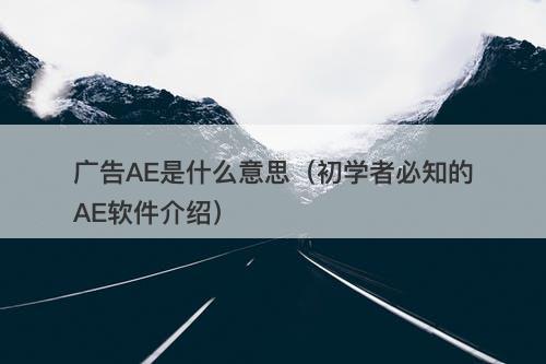 广告AE是什么意思（初学者必知的AE软件介绍）