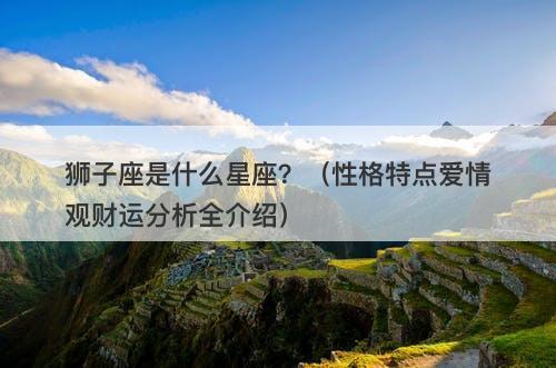 狮子座是什么星座？（性格特点爱情观财运分析全介绍）