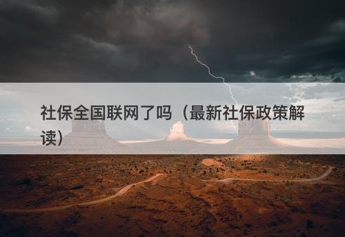 社保全国联网了吗（最新社保政策解读）