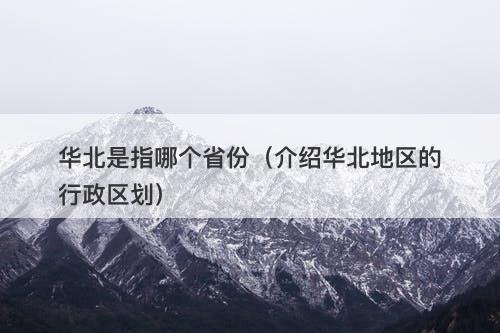 华北是指哪个省份（介绍华北地区的行政区划）