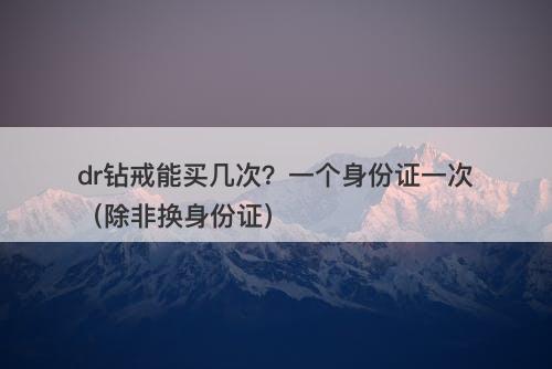 dr钻戒能买几次？一个身份证一次（除非换身份证）