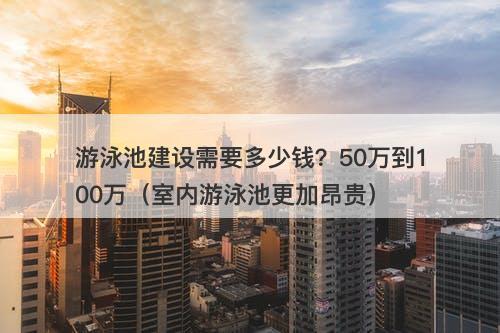 游泳池建设需要多少钱？50万到100万（室内游泳池更加昂贵）