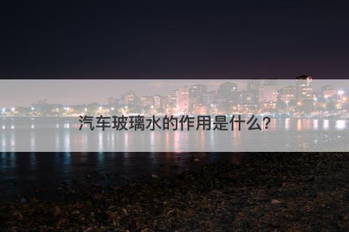 汽车玻璃水的作用是什么？-图1