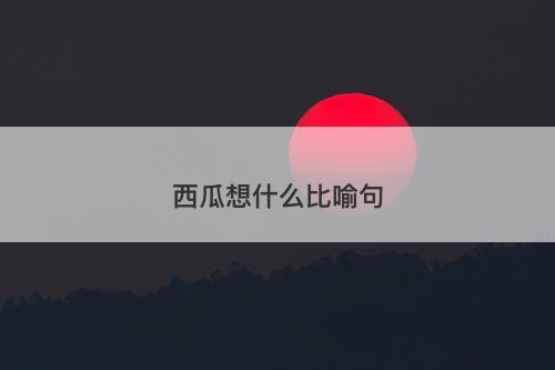 西瓜想什么比喻句