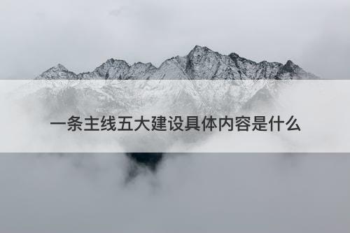 一条主线五大建设具体内容是什么