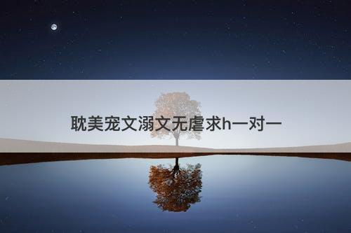 耽美宠文溺文无虐求h一对一