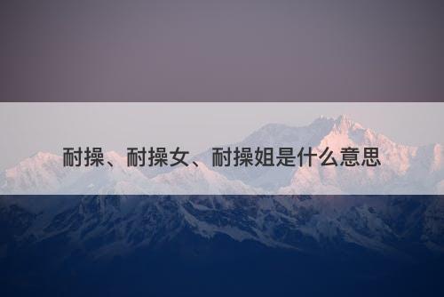 耐操、耐操女、耐操姐是什么意思