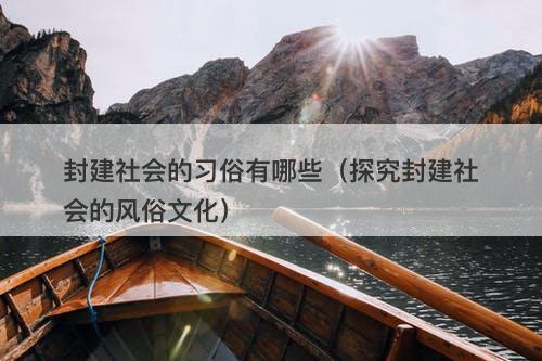 封建社会的习俗有哪些（探究封建社会的风俗文化）-图1