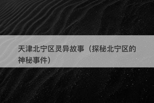 天津北宁区灵异故事(探秘北宁区的神秘事件)-图1 天津北宁区灵异故事(探秘北宁区的神秘事件)-图1