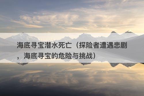 海底寻宝潜水死亡（探险者遭遇悲剧，海底寻宝的危险与挑战）