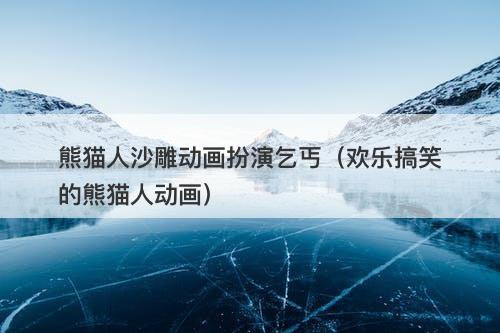 熊猫人沙雕动画扮演乞丐（欢乐搞笑的熊猫人动画）