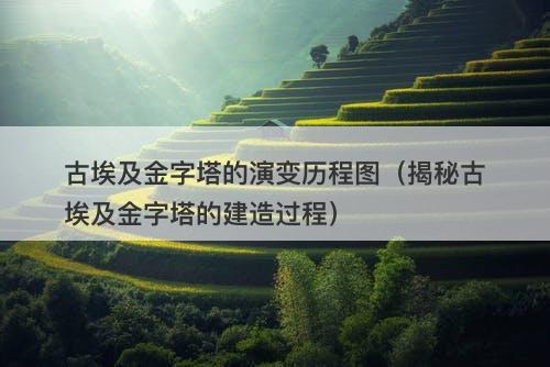 古埃及金字塔的演变历程图（揭秘古埃及金字塔的建造过程）