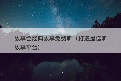 故事会经典故事免费听（打造最佳听故事平台）