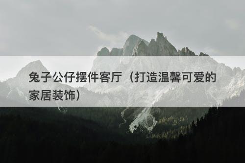 兔子公仔摆件客厅（打造温馨可爱的家居装饰）