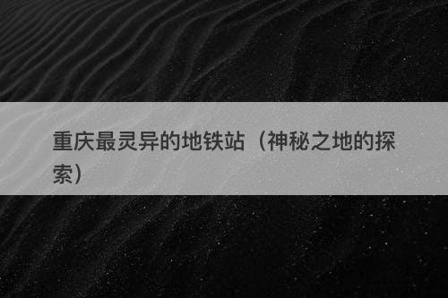 重庆最灵异的地铁站（神秘之地的探索）