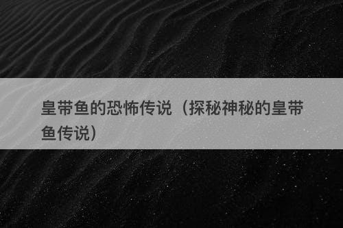 皇带鱼的恐怖传说（探秘神秘的皇带鱼传说）