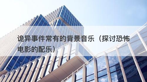 诡异事件常有的背景音乐（探讨恐怖电影的配乐）