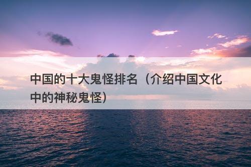 中国的十大鬼怪排名（介绍中国文化中的神秘鬼怪）