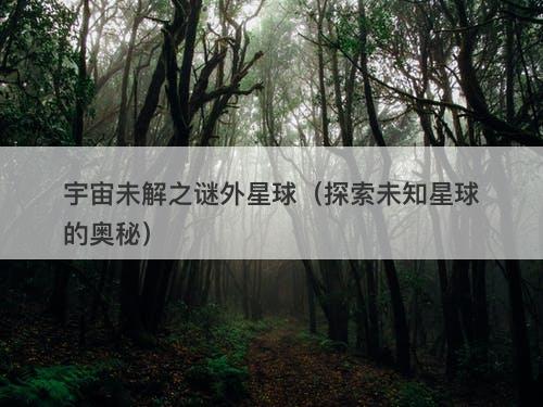 宇宙未解之谜外星球（探索未知星球的奥秘）