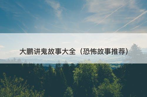大鹏讲鬼故事大全（恐怖故事推荐）