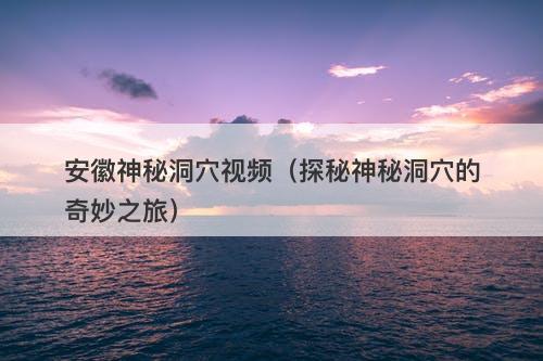 安徽神秘洞穴视频（探秘神秘洞穴的奇妙之旅）