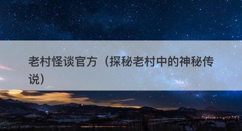 老村怪谈官方（探秘老村中的神秘传说）