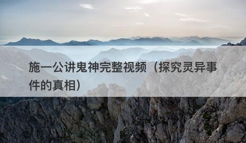 施一公讲鬼神完整视频（探究灵异事件的真相）