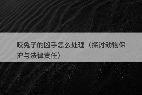 咬兔子的凶手怎么处理（探讨动物保护与法律责任）