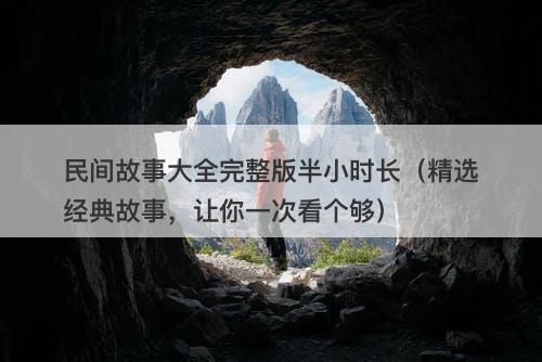 民间故事大全完整版半小时长（精选经典故事，让你一次看个够）
