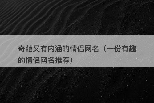 奇葩又有内涵的情侣网名（一份有趣的情侣网名推荐）