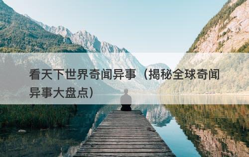 看天下世界奇闻异事（揭秘全球奇闻异事大盘点）