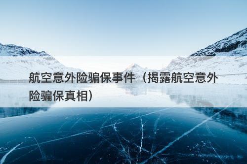 航空意外险骗保事件（揭露航空意外险骗保真相）