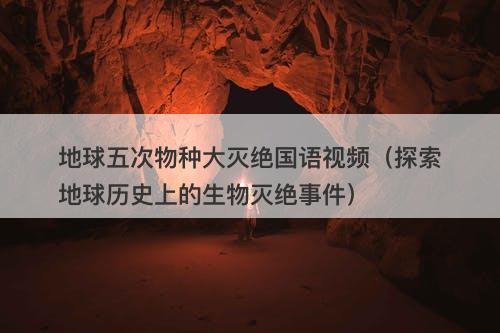 地球五次物种大灭绝国语视频（探索地球历史上的生物灭绝事件）