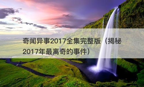 奇闻异事2017全集完整版（揭秘2017年最离奇的事件）