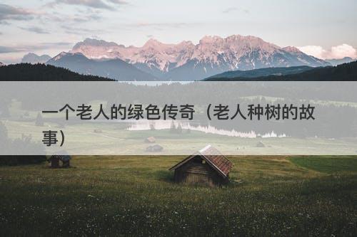 一个老人的绿色传奇（老人种树的故事）
