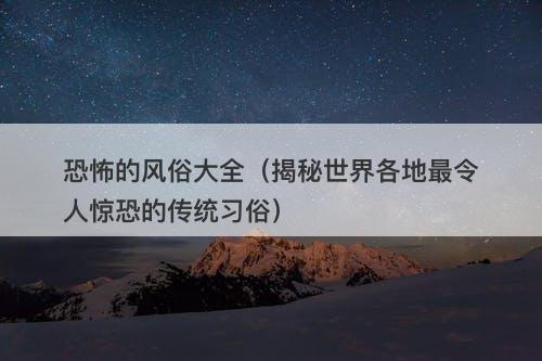 恐怖的风俗大全（揭秘世界各地最令人惊恐的传统习俗）