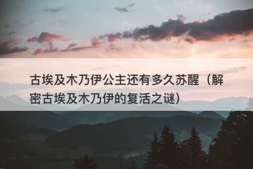 古埃及木乃伊公主还有多久苏醒（解密古埃及木乃伊的复活之谜）